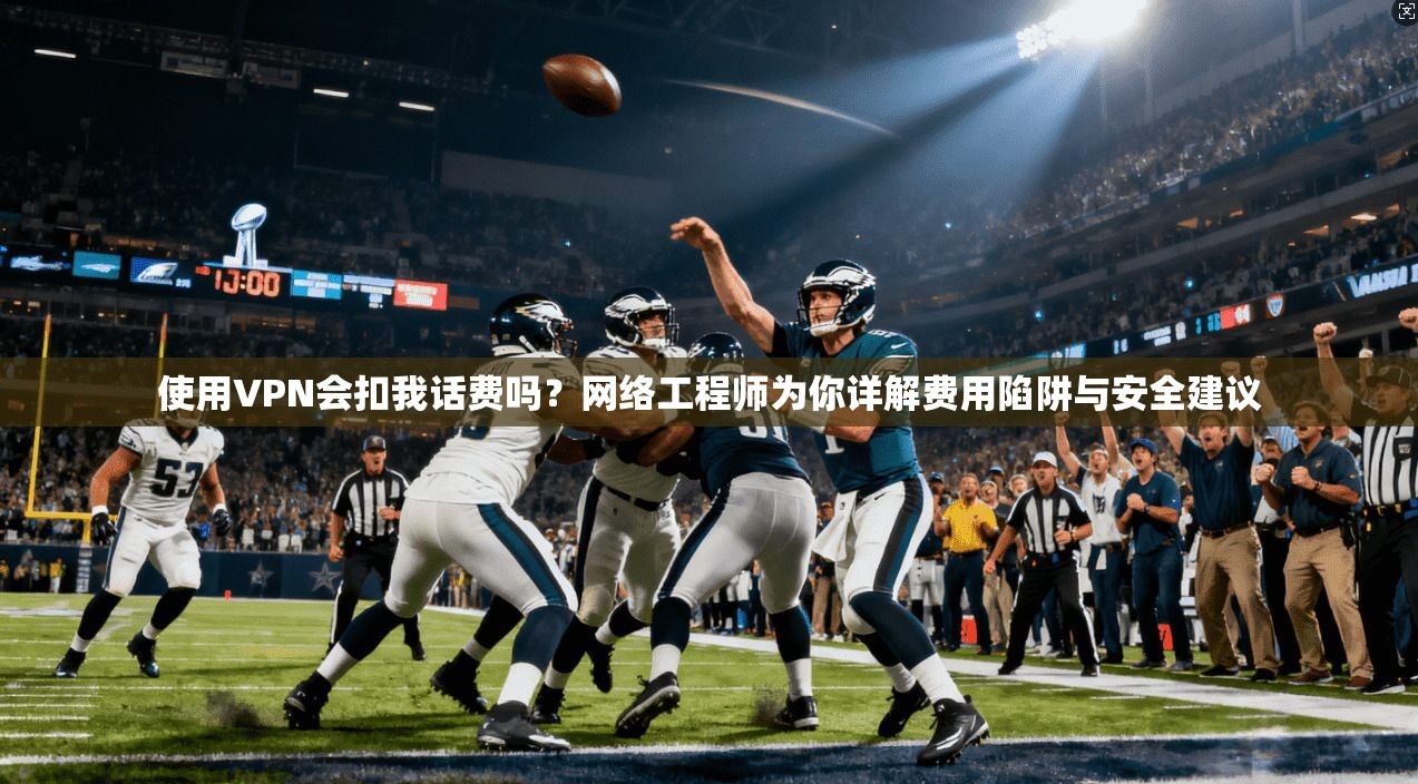 使用VPN会扣我话费吗？网络工程师为你详解费用陷阱与安全建议