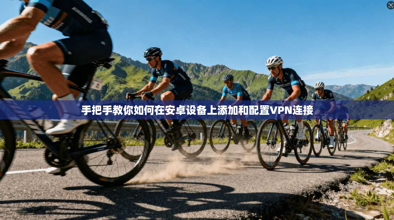 手把手教你如何在安卓设备上添加和配置VPN连接