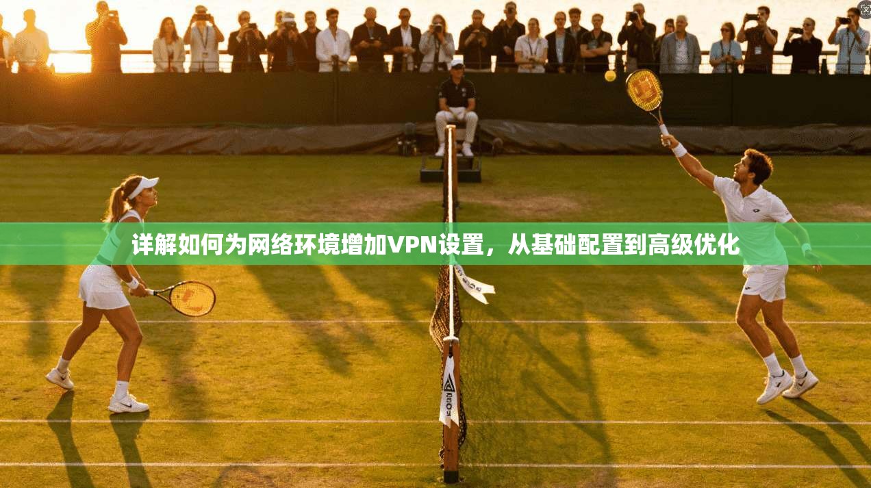 详解如何为网络环境增加VPN设置，从基础配置到高级优化
