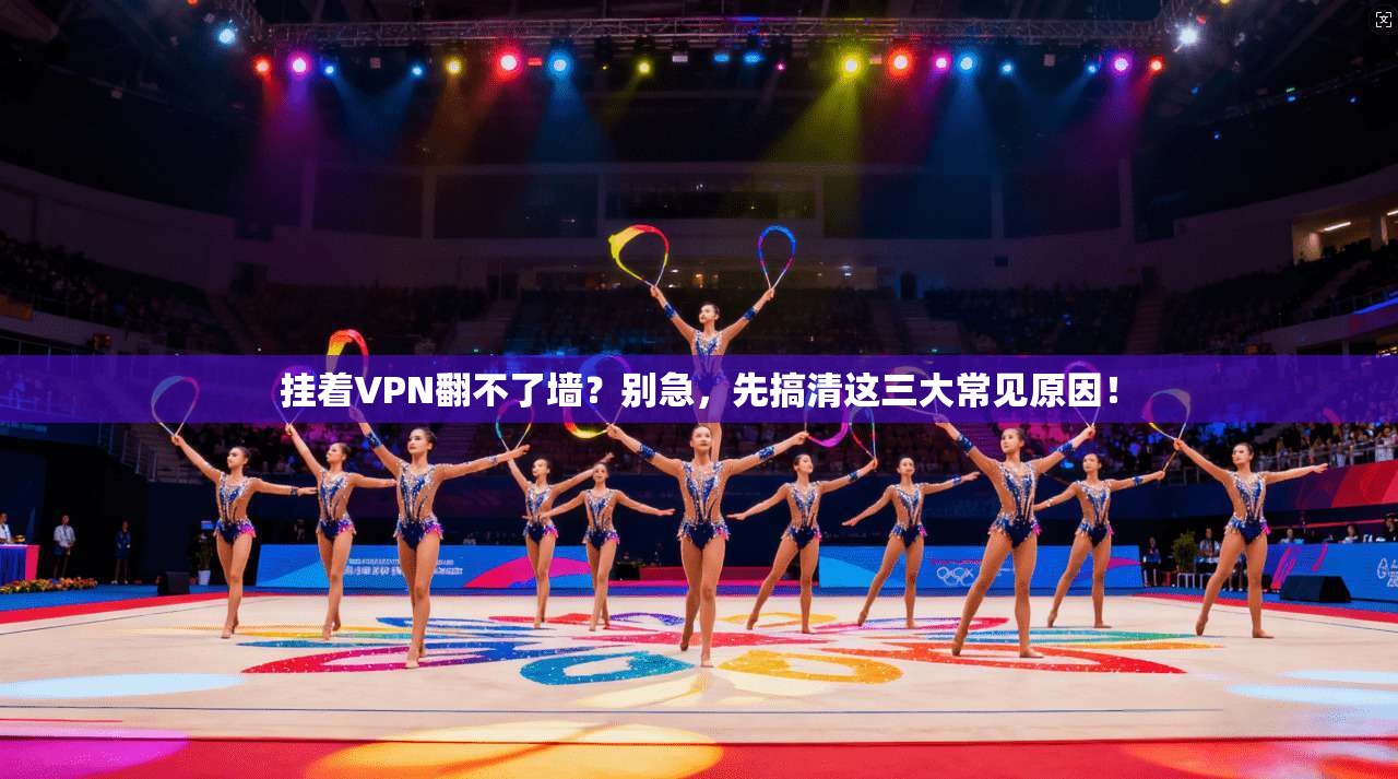 挂着VPN翻不了墙？别急，先搞清这三大常见原因！