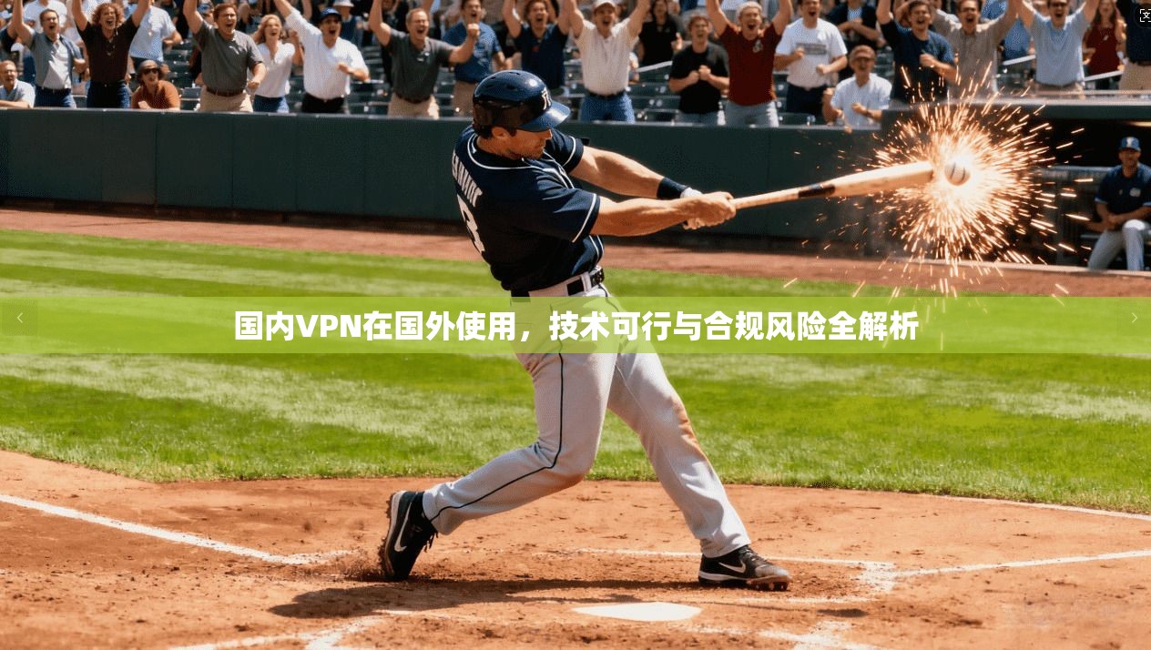 国内VPN在国外使用，技术可行与合规风险全解析