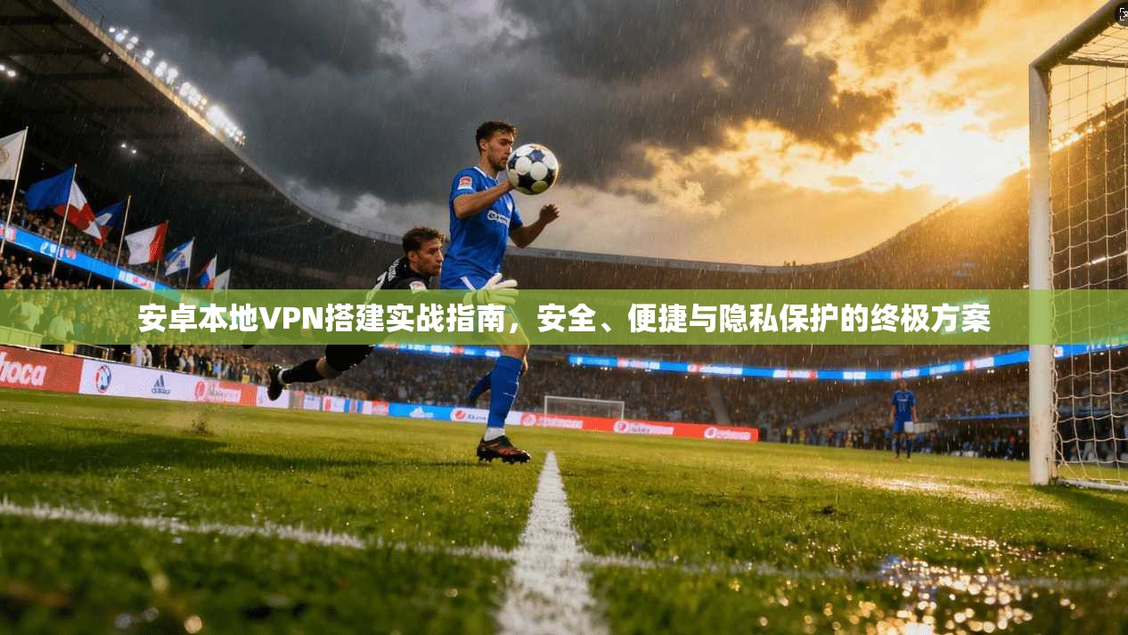 安卓本地VPN搭建实战指南，安全、便捷与隐私保护的终极方案