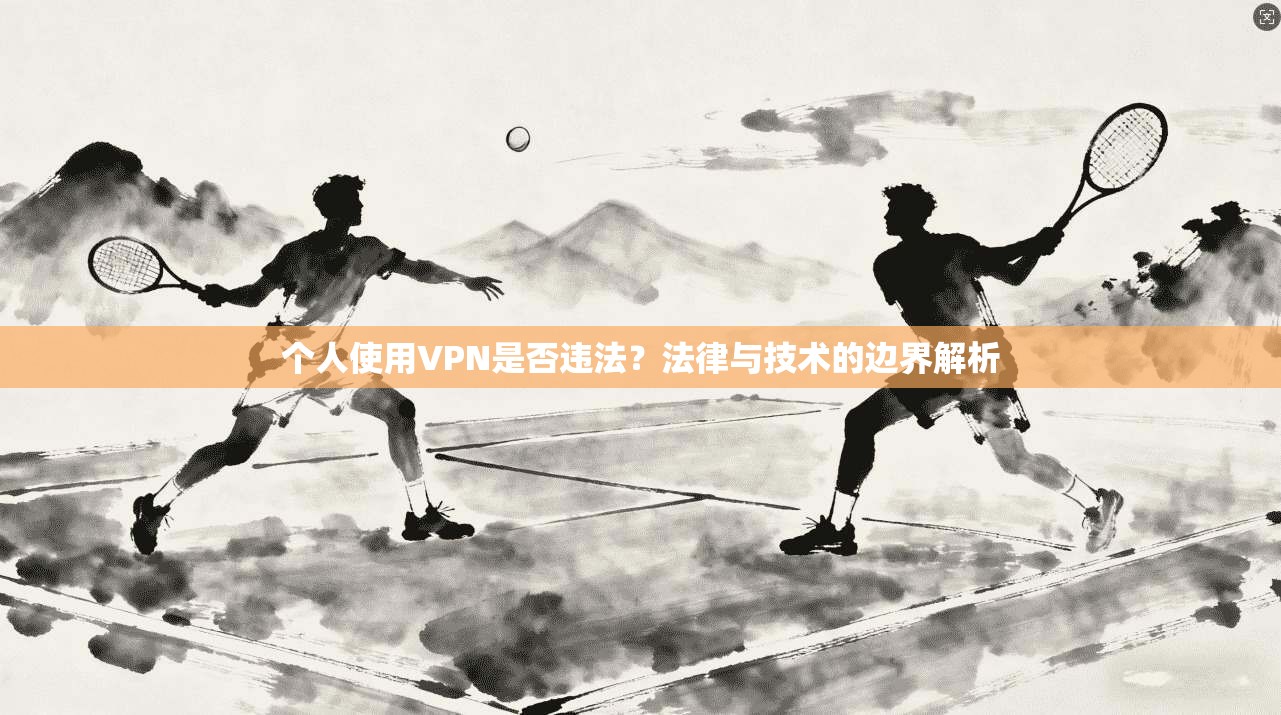 个人使用VPN是否违法？法律与技术的边界解析