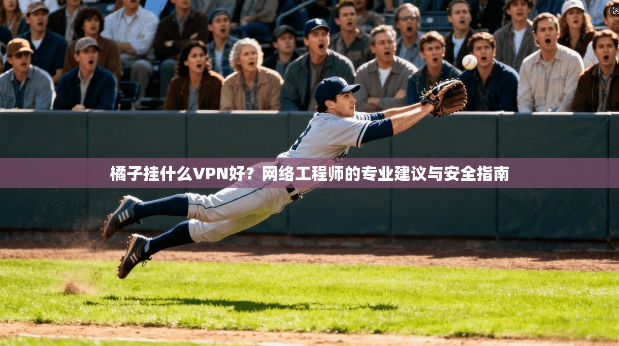 橘子挂什么VPN好？网络工程师的专业建议与安全指南