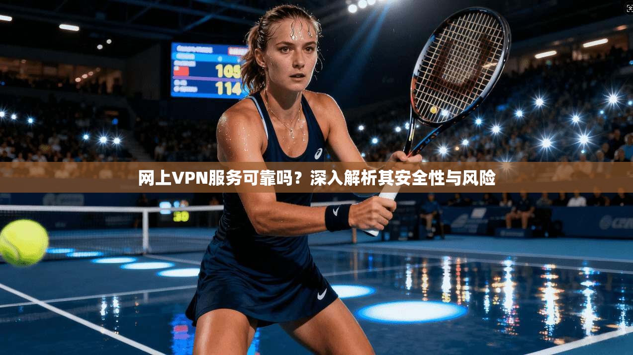 网上VPN服务可靠吗？深入解析其安全性与风险
