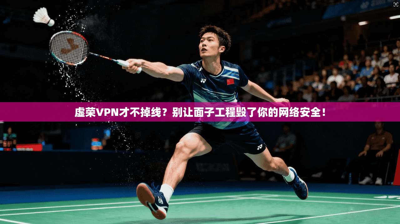 虚荣VPN才不掉线？别让面子工程毁了你的网络安全！