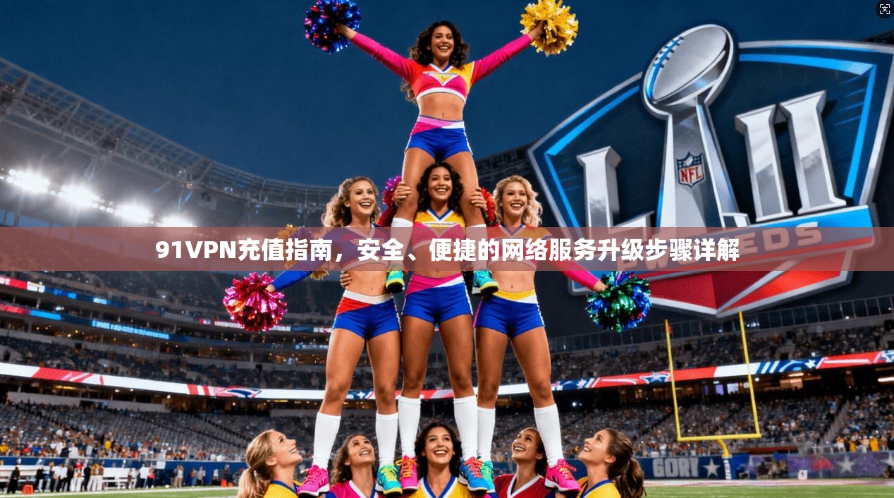 91VPN充值指南，安全、便捷的网络服务升级步骤详解