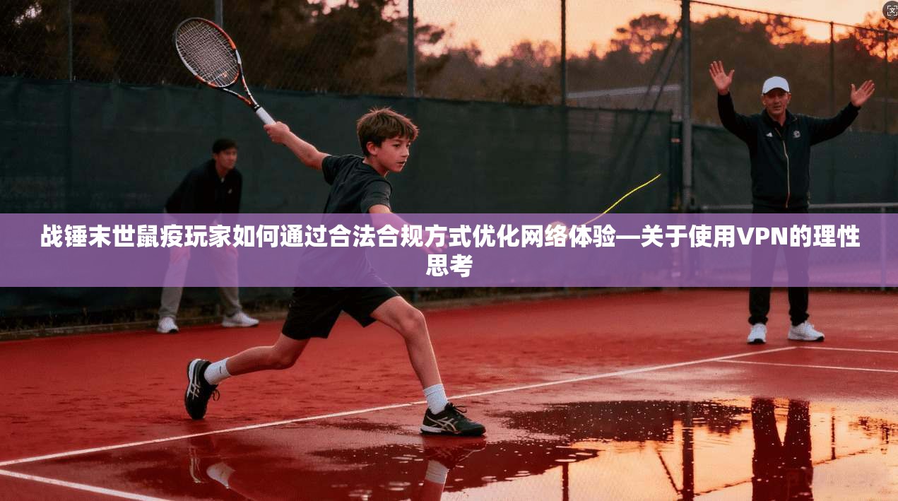 战锤末世鼠疫玩家如何通过合法合规方式优化网络体验—关于使用VPN的理性思考
