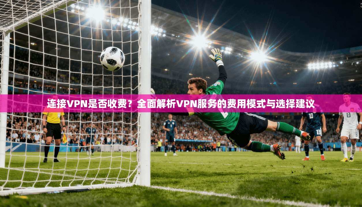 连接VPN是否收费？全面解析VPN服务的费用模式与选择建议