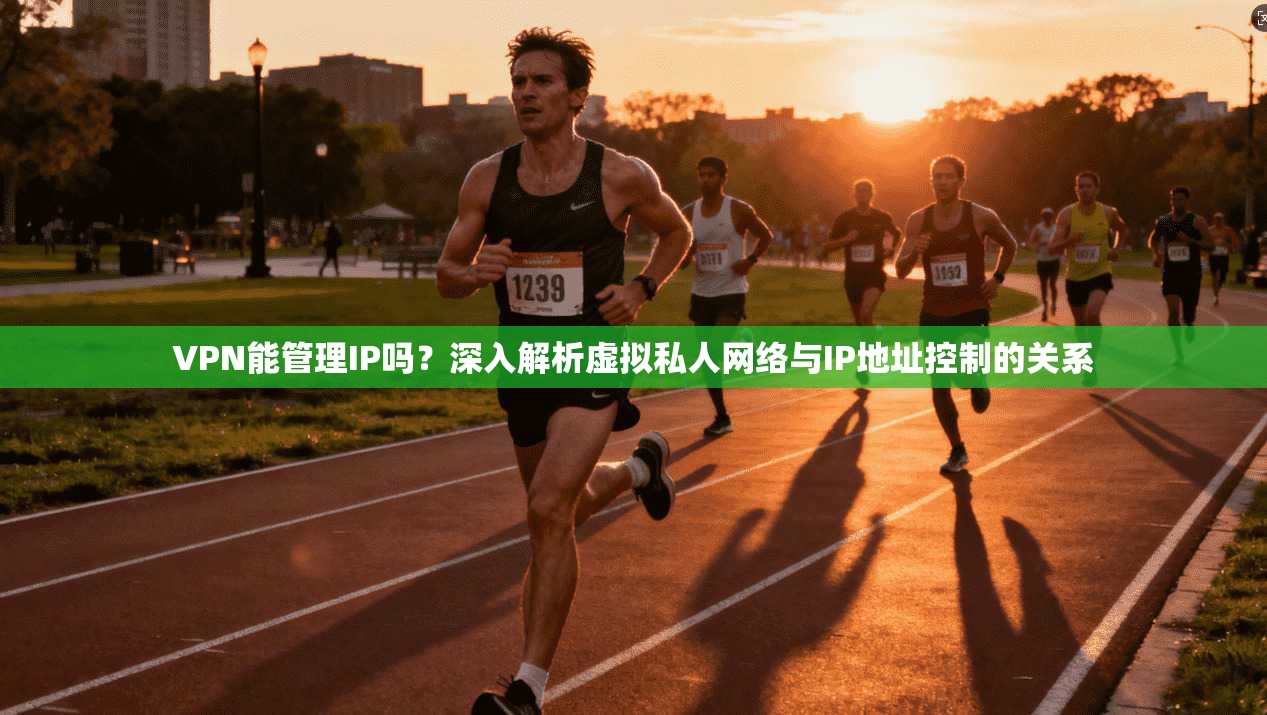 VPN能管理IP吗？深入解析虚拟私人网络与IP地址控制的关系