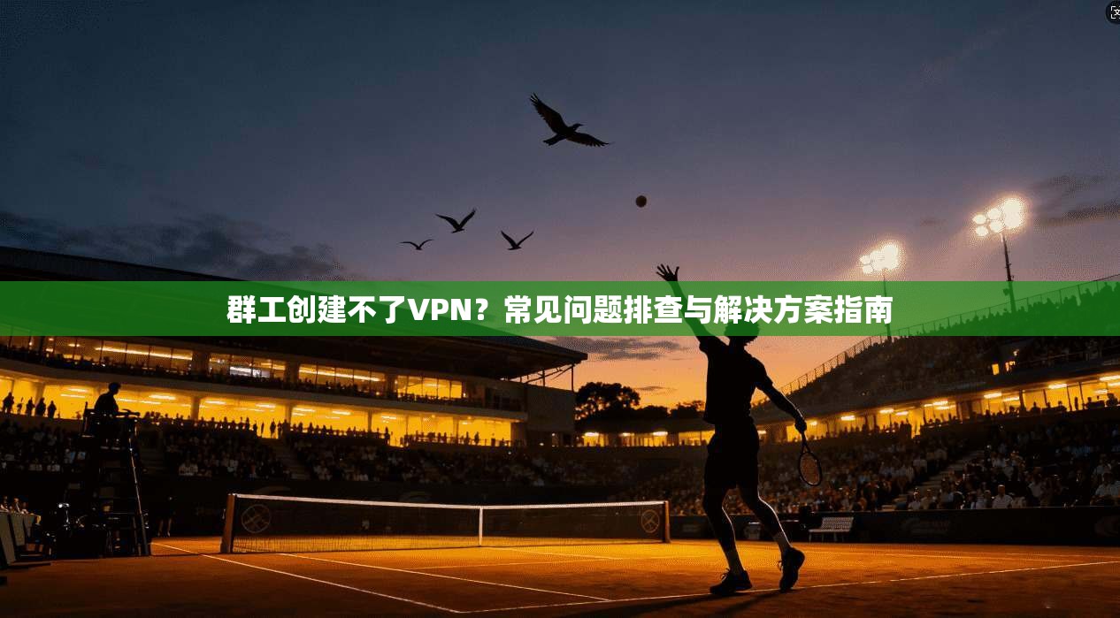 群工创建不了VPN？常见问题排查与解决方案指南