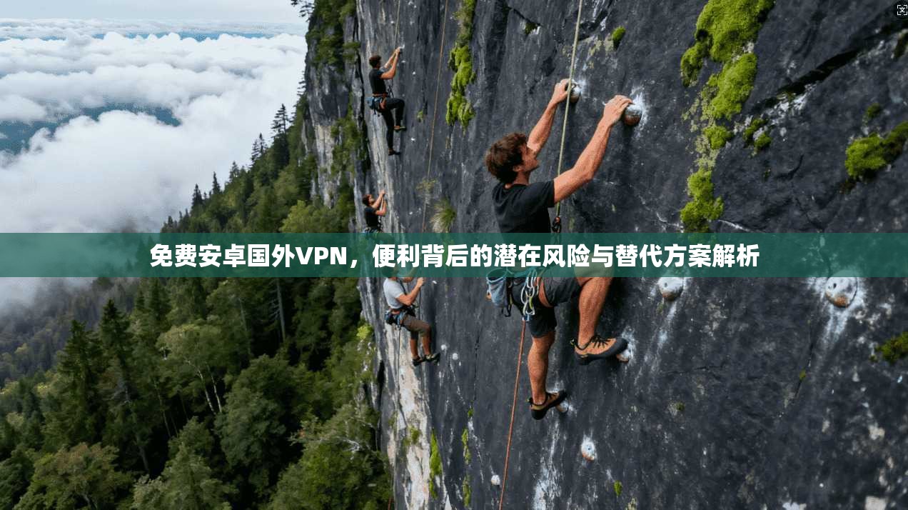 免费安卓国外VPN，便利背后的潜在风险与替代方案解析
