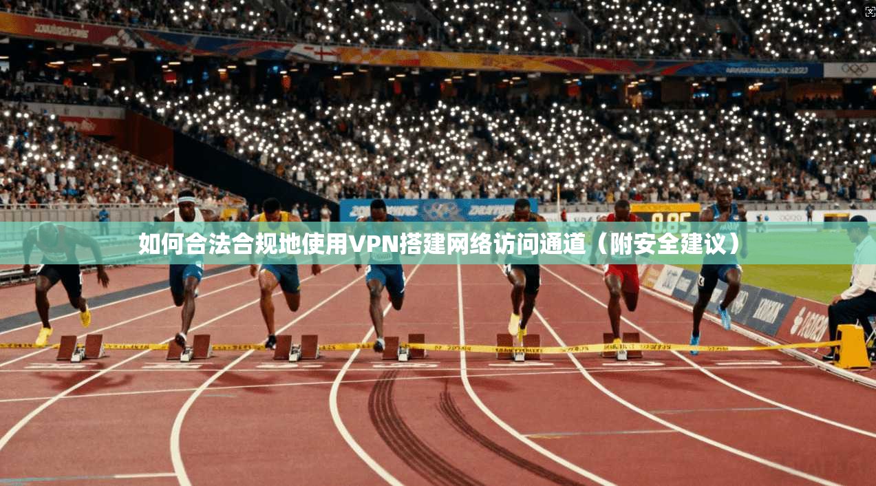 如何合法合规地使用VPN搭建网络访问通道（附安全建议）