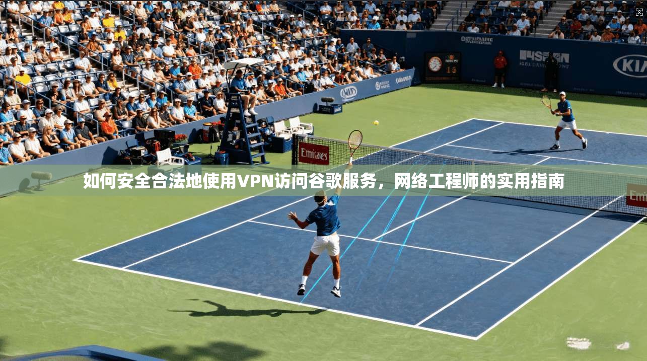 如何安全合法地使用VPN访问谷歌服务，网络工程师的实用指南
