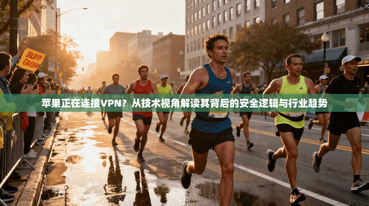 苹果正在连接VPN？从技术视角解读其背后的安全逻辑与行业趋势