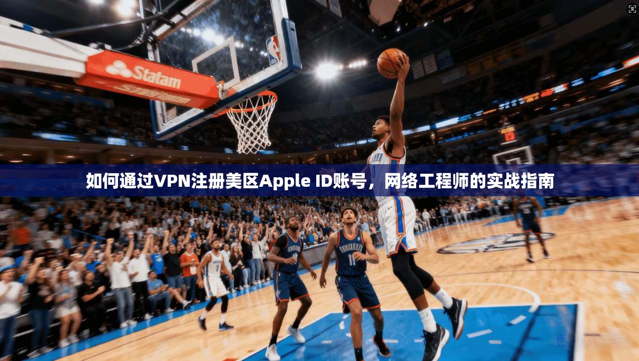如何通过VPN注册美区Apple ID账号，网络工程师的实战指南