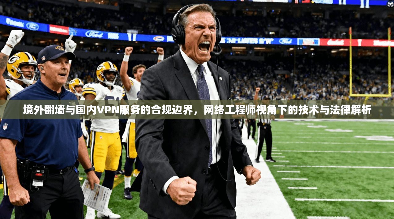 境外翻墙与国内VPN服务的合规边界，网络工程师视角下的技术与法律解析