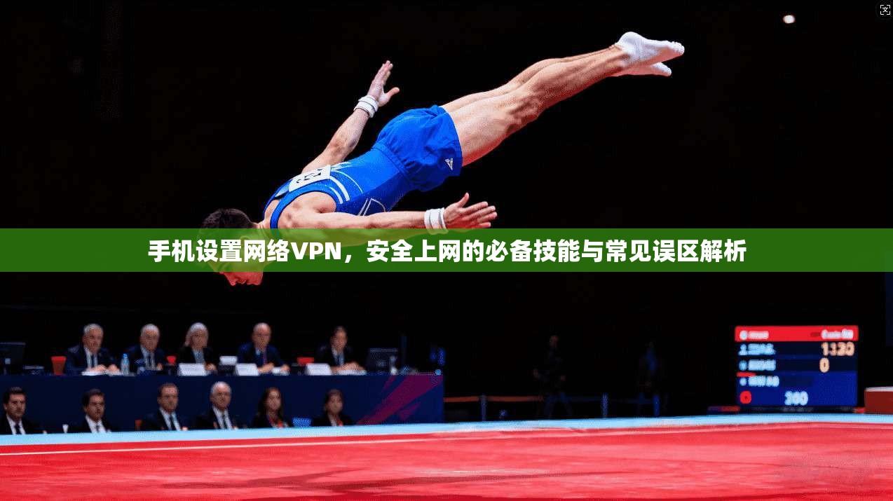 手机设置网络VPN，安全上网的必备技能与常见误区解析