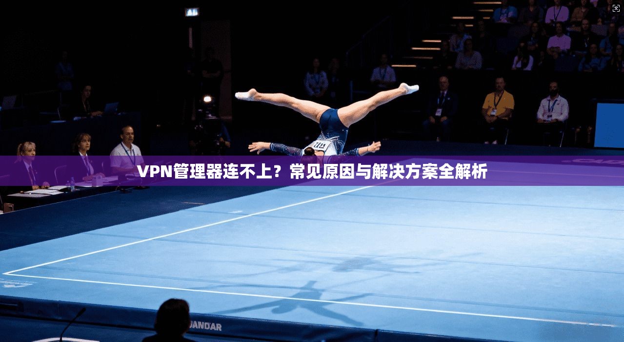VPN管理器连不上？常见原因与解决方案全解析