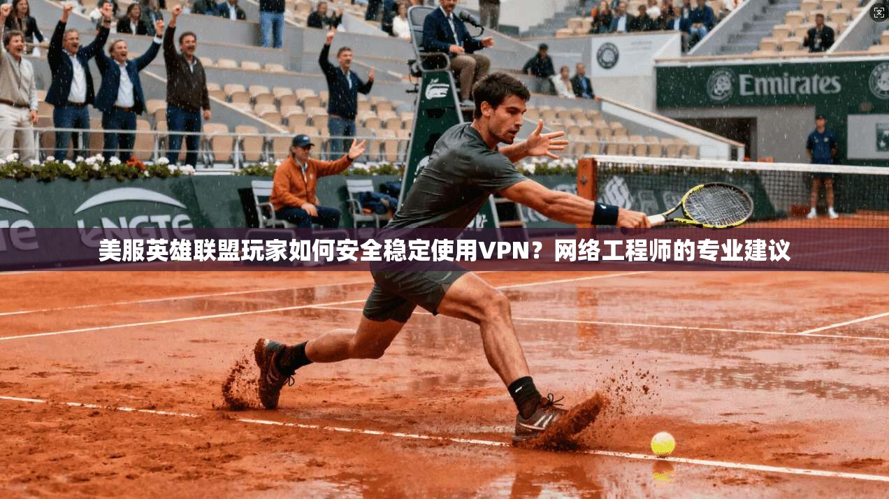 美服英雄联盟玩家如何安全稳定使用VPN？网络工程师的专业建议