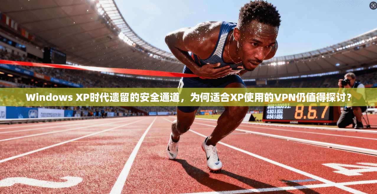 Windows XP时代遗留的安全通道，为何适合XP使用的VPN仍值得探讨？