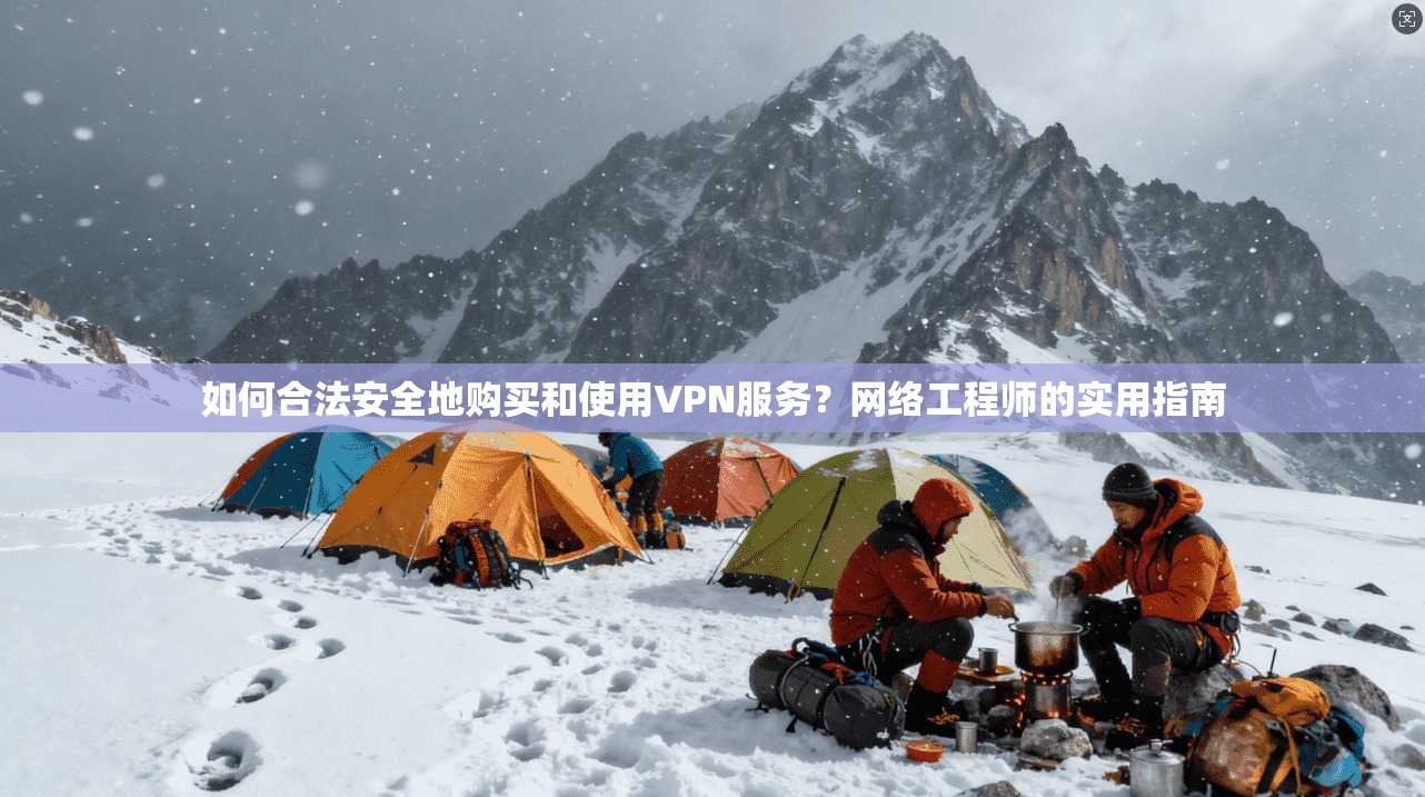 如何合法安全地购买和使用VPN服务？网络工程师的实用指南