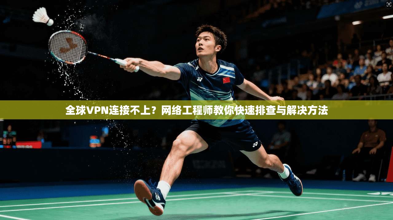 全球VPN连接不上？网络工程师教你快速排查与解决方法