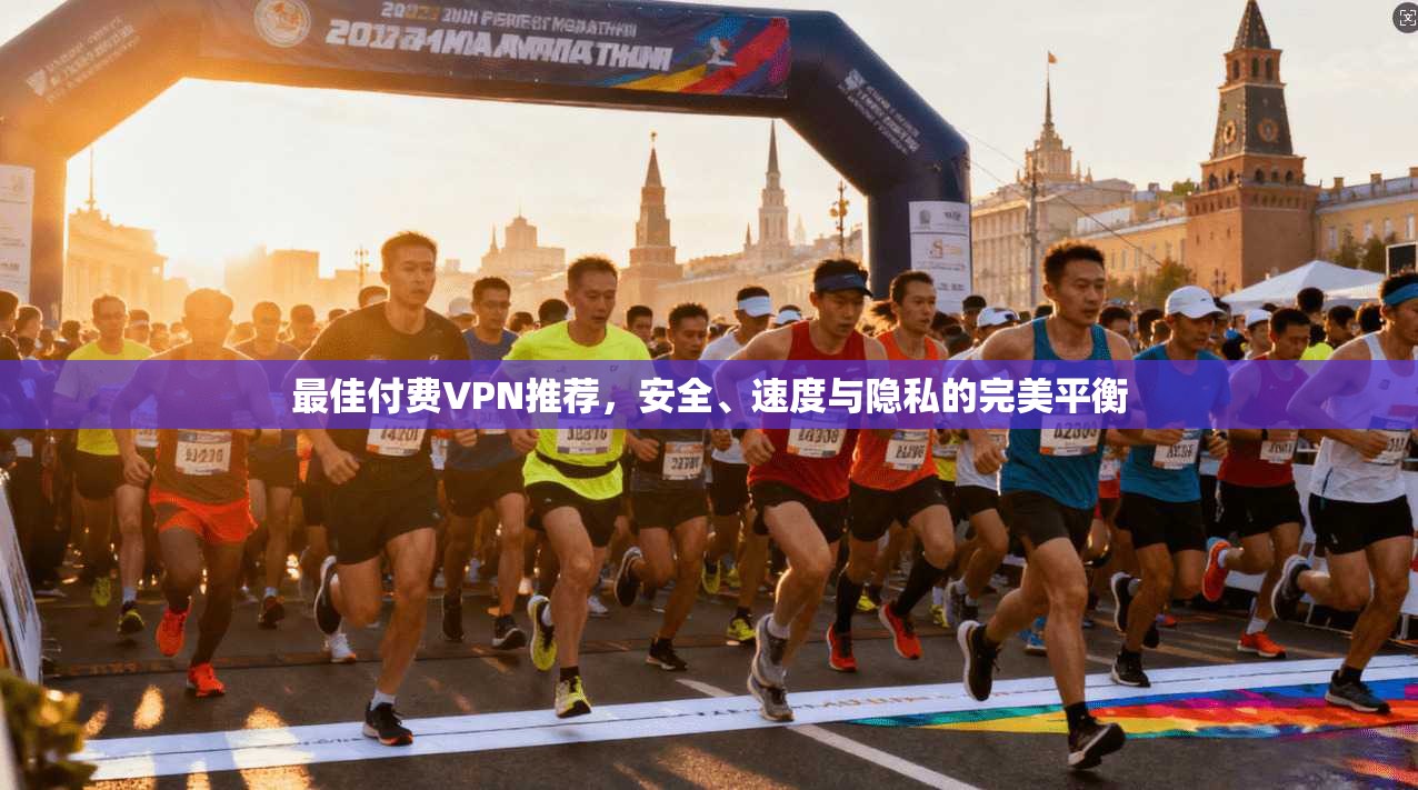 最佳付费VPN推荐，安全、速度与隐私的完美平衡