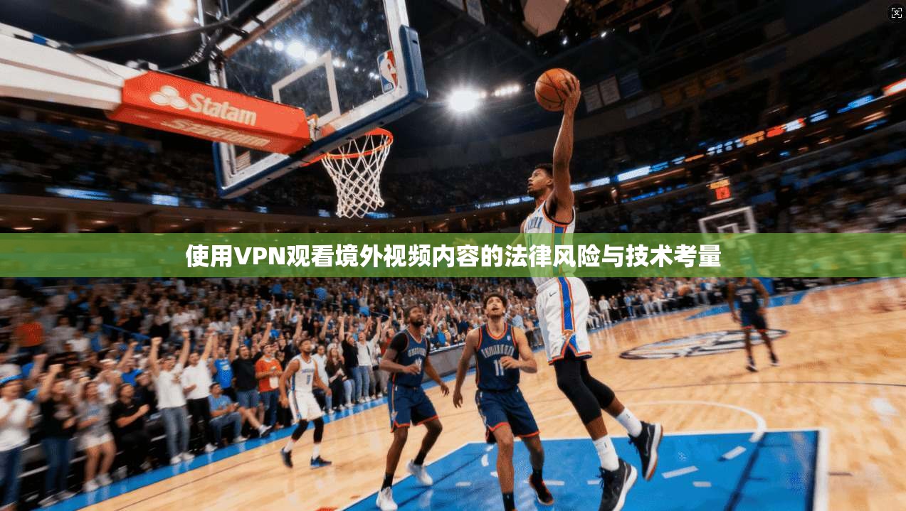 使用VPN观看境外视频内容的法律风险与技术考量