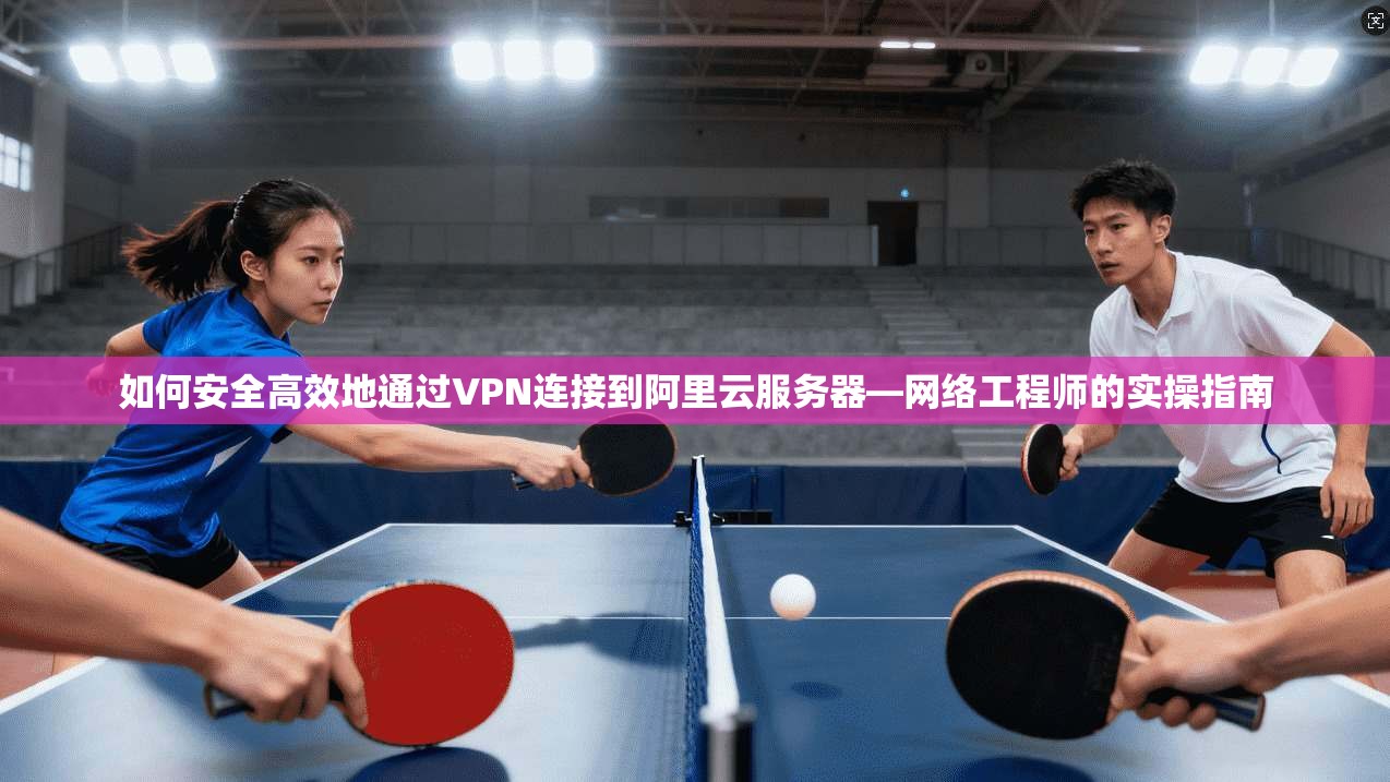 如何安全高效地通过VPN连接到阿里云服务器—网络工程师的实操指南