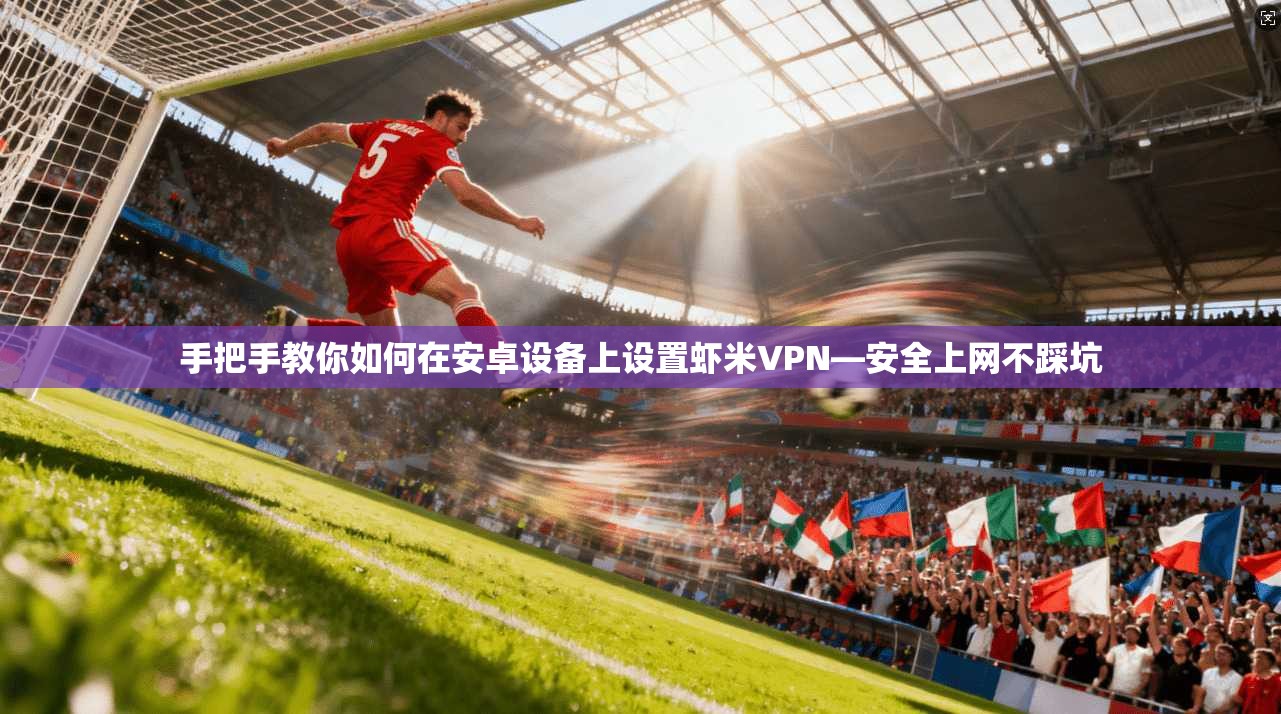 手把手教你如何在安卓设备上设置虾米VPN—安全上网不踩坑