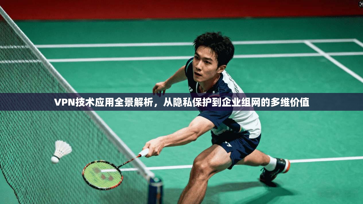 VPN技术应用全景解析，从隐私保护到企业组网的多维价值