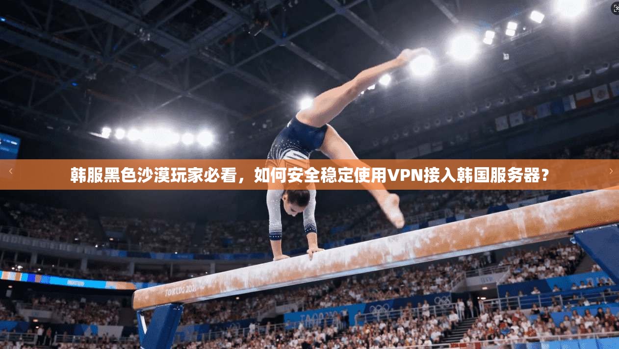 韩服黑色沙漠玩家必看，如何安全稳定使用VPN接入韩国服务器？