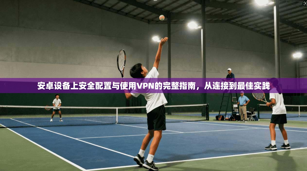 安卓设备上安全配置与使用VPN的完整指南，从连接到最佳实践