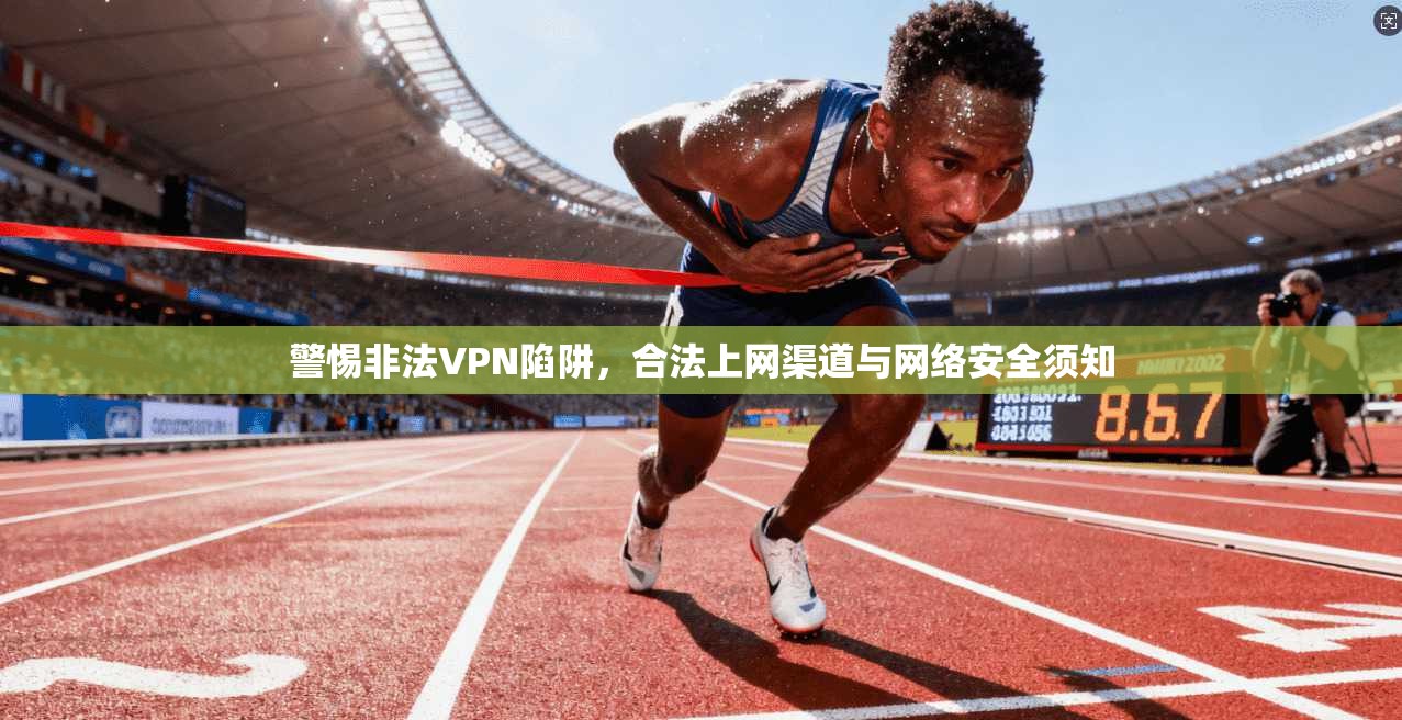 警惕非法VPN陷阱，合法上网渠道与网络安全须知
