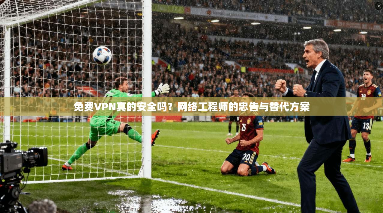 免费VPN真的安全吗？网络工程师的忠告与替代方案