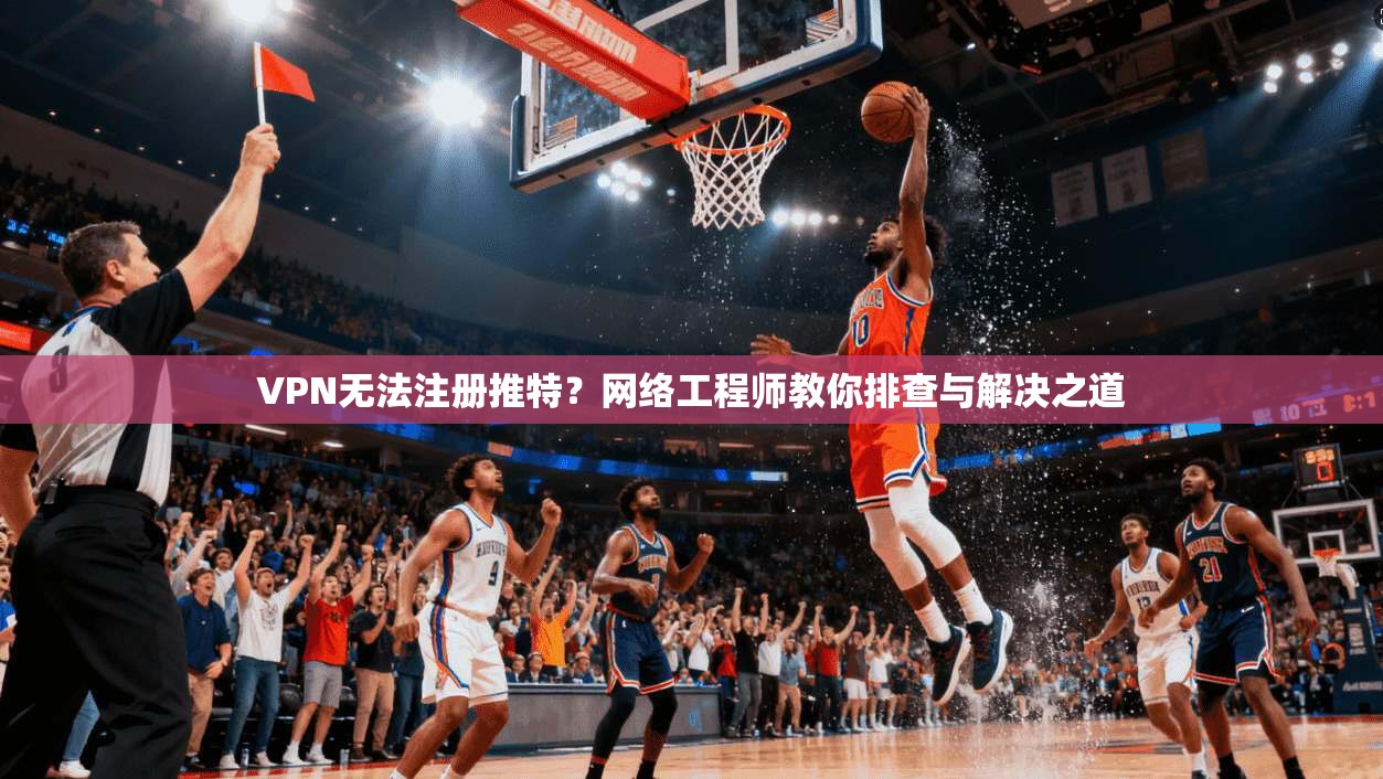 VPN无法注册推特？网络工程师教你排查与解决之道