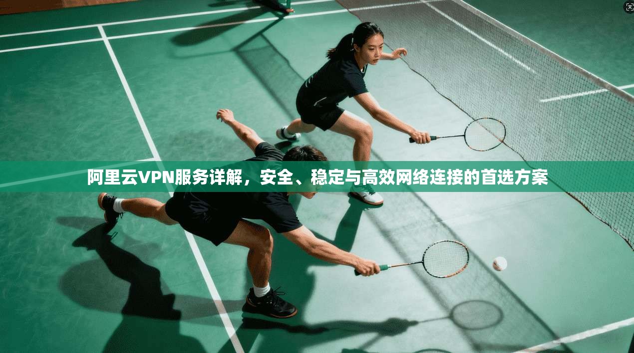阿里云VPN服务详解，安全、稳定与高效网络连接的首选方案