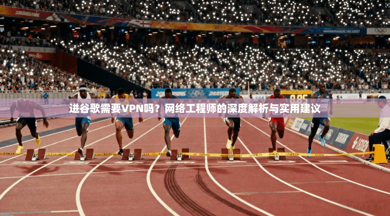 进谷歌需要VPN吗？网络工程师的深度解析与实用建议