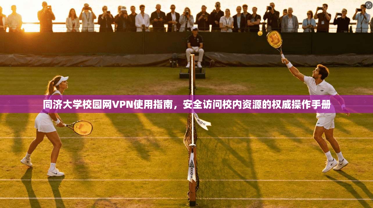 同济大学校园网VPN使用指南，安全访问校内资源的权威操作手册