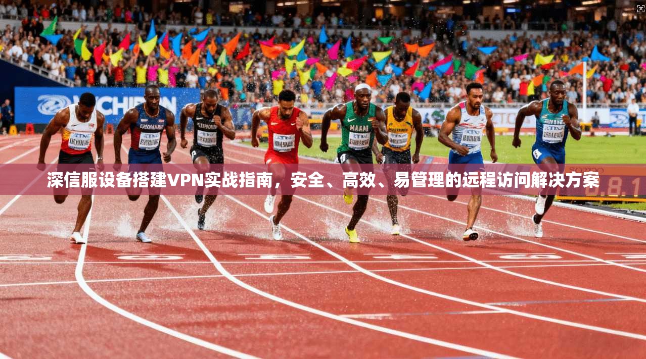 深信服设备搭建VPN实战指南，安全、高效、易管理的远程访问解决方案