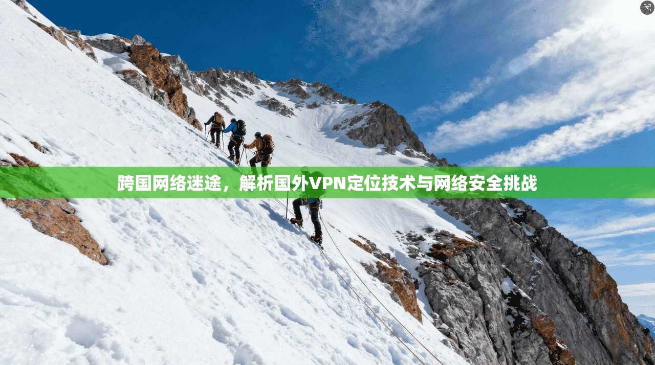 跨国网络迷途，解析国外VPN定位技术与网络安全挑战