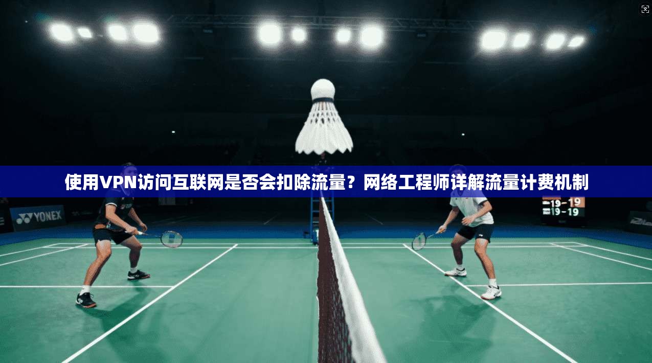 使用VPN访问互联网是否会扣除流量？网络工程师详解流量计费机制