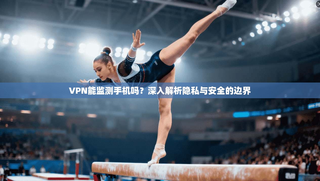 VPN能监测手机吗？深入解析隐私与安全的边界