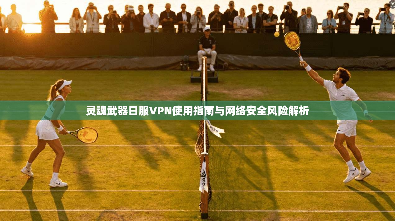 灵魂武器日服VPN使用指南与网络安全风险解析