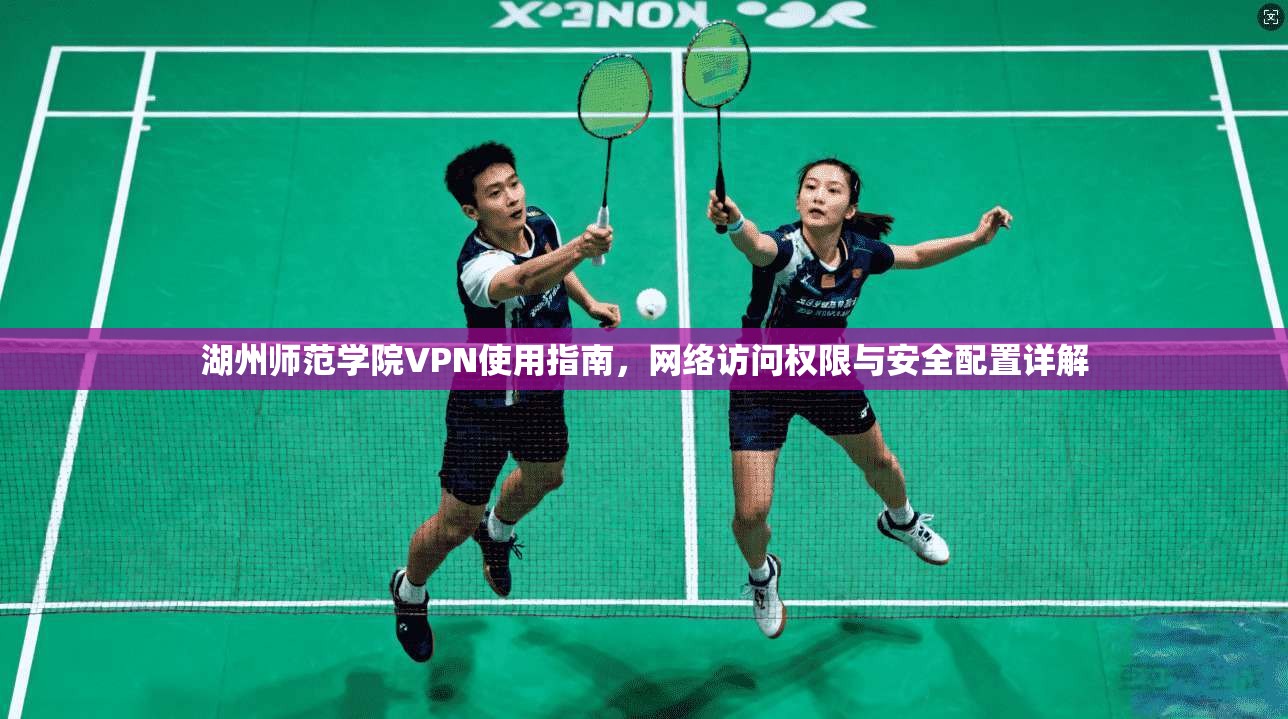 湖州师范学院VPN使用指南，网络访问权限与安全配置详解