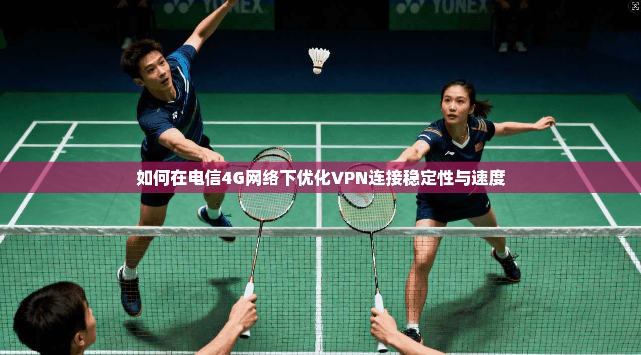 如何在电信4G网络下优化VPN连接稳定性与速度