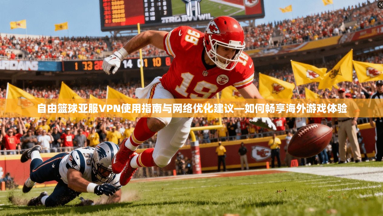 自由篮球亚服VPN使用指南与网络优化建议—如何畅享海外游戏体验