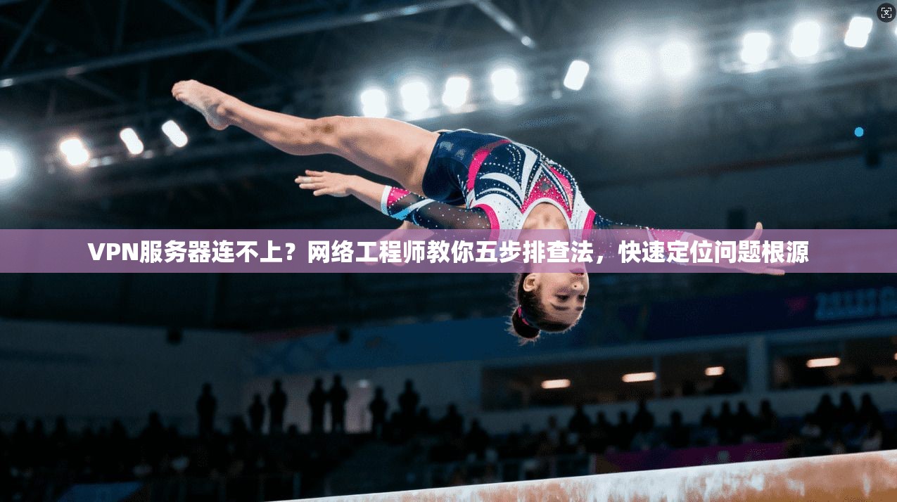 VPN服务器连不上？网络工程师教你五步排查法，快速定位问题根源
