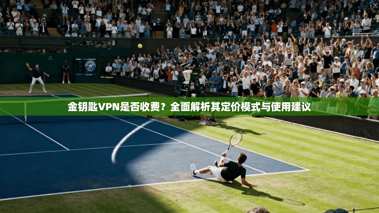 金钥匙VPN是否收费？全面解析其定价模式与使用建议